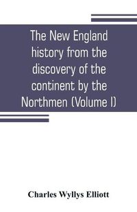 Cover image for The New England history from the discovery of the continent by the Northmen, A.D. 986, to the period when the colonies declared their independence, A.D. 1776 (Volume I)