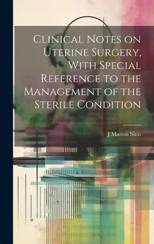 Cover image for Clinical Notes on Uterine Surgery, With Special Reference to the Management of the Sterile Condition