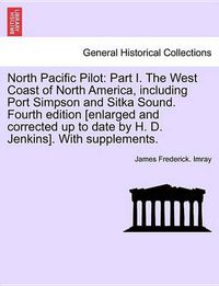 Cover image for North Pacific Pilot: Part I. the West Coast of North America, Including Port Simpson and Sitka Sound. Fourth Edition [Enlarged and Corrected Up to Date by H. D. Jenkins]. with Supplements. Fourth Edition.