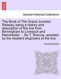 Cover image for The Book of the Grand Junction Railway, Being a History and Description of the Line from Birmingham to Liverpool and Manchester ... by T. Roscoe, Assisted by the Resident Engineers of the Line.