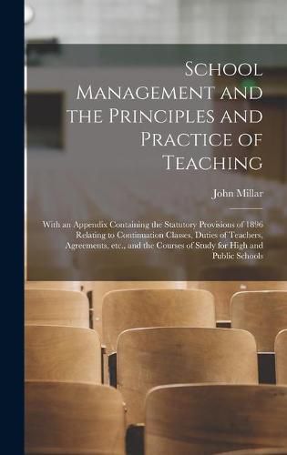 School Management and the Principles and Practice of Teaching [microform]: With an Appendix Containing the Statutory Provisions of 1896 Relating to Continuation Classes, Duties of Teachers, Agreements, Etc., and the Courses of Study for High And...