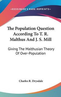 Cover image for The Population Question According to T. R. Malthus and J. S. Mill: Giving the Malthusian Theory of Over-Population