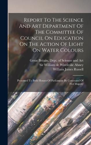 Cover image for Report To The Science And Art Department Of The Committee Of Council On Education On The Action Of Light On Water Colours