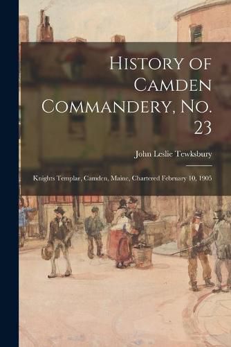 Cover image for History of Camden Commandery, No. 23: Knights Templar, Camden, Maine, Chartered February 10, 1905