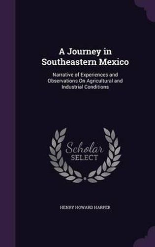 A Journey in Southeastern Mexico: Narrative of Experiences and Observations on Agricultural and Industrial Conditions