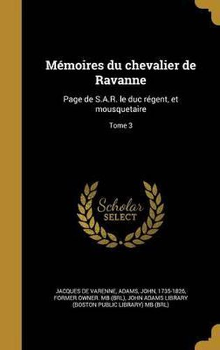 Memoires Du Chevalier de Ravanne: Page de S.A.R. Le Duc Regent, Et Mousquetaire; Tome 3