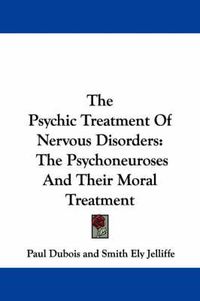 Cover image for The Psychic Treatment Of Nervous Disorders: The Psychoneuroses And Their Moral Treatment