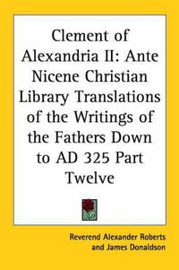 Cover image for Clement of Alexandria II: Ante Nicene Christian Library Translations of the Writings of the Fathers Down to AD 325 Part Twelve