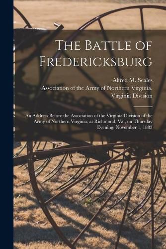 Cover image for The Battle of Fredericksburg: an Address Before the Association of the Virginia Division of the Army of Northern Virginia, at Richmond, Va., on Thursday Evening, November 1, 1883