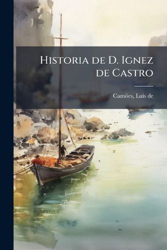 Cover image for Historia de D. Ignez de Castro: Contendo O Episodio DOS Lusiadas