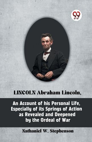 Lincoln Abraham Lincoln, an Account of His Personal Life, Especially of its Springs of Action as