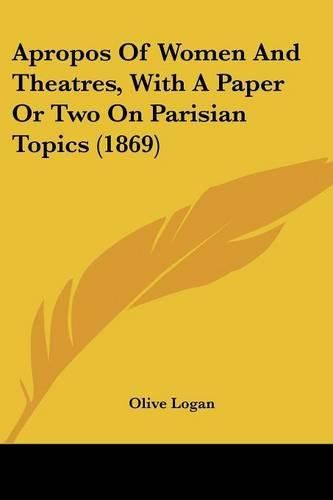 Cover image for Apropos of Women and Theatres, with a Paper or Two on Parisian Topics (1869)