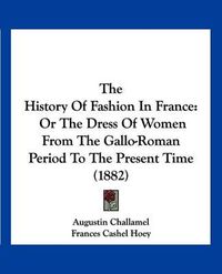 Cover image for The History of Fashion in France: Or the Dress of Women from the Gallo-Roman Period to the Present Time (1882)