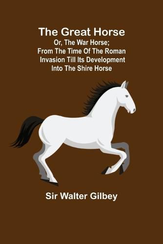 Cover image for The Great Horse; or, The War Horse; From the time of the Roman Invasion till its development into the Shire Horse.