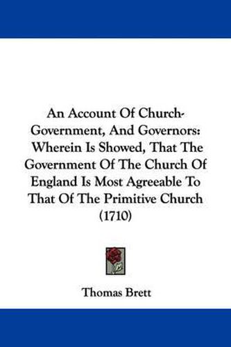 Cover image for An Account Of Church-Government, And Governors: Wherein Is Showed, That The Government Of The Church Of England Is Most Agreeable To That Of The Primitive Church (1710)