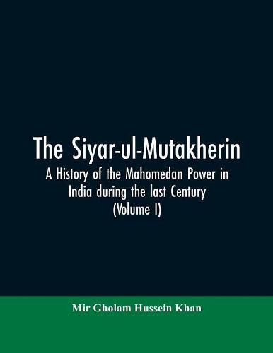 Cover image for The siyar-ul-Mutakherin, a history of the Mahomedan power in India during the last century (Volume I)