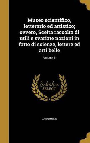 Museo Scientifico, Letterario Ed Artistico; Ovvero, Scelta Raccolta Di Utili E Svariate Nozioni in Fatto Di Scienze, Lettere Ed Arti Belle; Volume 6