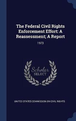 Cover image for The Federal Civil Rights Enforcement Effort: A Reassessment; A Report: 1973