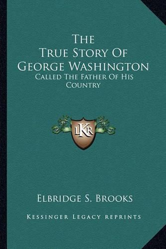 The True Story of George Washington: Called the Father of His Country