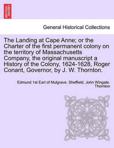 Cover image for The Landing at Cape Anne; Or the Charter of the First Permanent Colony on the Territory of Massachusetts Company, the Original Manuscript a History of the Colony, 1624-1628, Roger Conant, Governor, by J. W. Thornton.