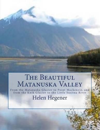 The Beautiful Matanuska Valley: From the Matanuska Glacier to Point Mackenzie, and from the Knik Glacier to the Little Susitna River