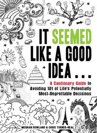 Cover image for It Seemed Like a Good Idea...: A Cautionary Guide to Avoiding 101 of Life's Potentially Most Regrettable Decisions