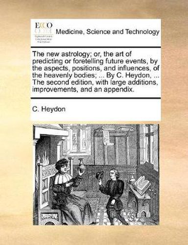 Cover image for The New Astrology; Or, the Art of Predicting or Foretelling Future Events, by the Aspects, Positions, and Influences, of the Heavenly Bodies; ... by C. Heydon, ... the Second Edition, with Large Additions, Improvements, and an Appendix.