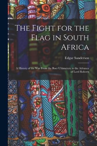 Cover image for The Fight for the Flag in South Africa [microform]: a History of the War From the Boer Ultimatum to the Advance of Lord Roberts