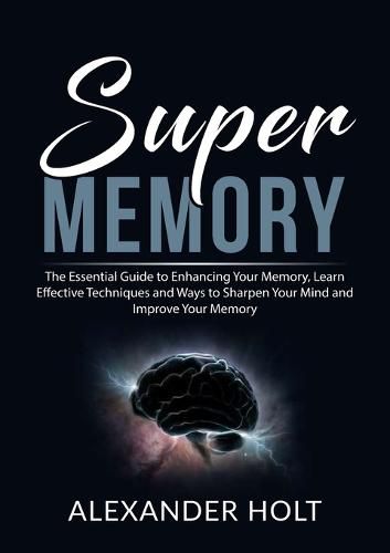 Cover image for Super Memory: The Essential Guide to Enhancing Your Memory, Learn Effective Techniques and Ways to Sharpen Your Mind and Improve Your Memory