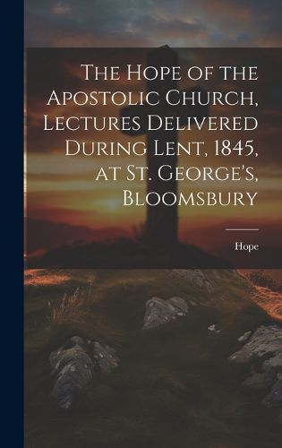 Cover image for The Hope of the Apostolic Church, Lectures Delivered During Lent, 1845, at St. George's, Bloomsbury