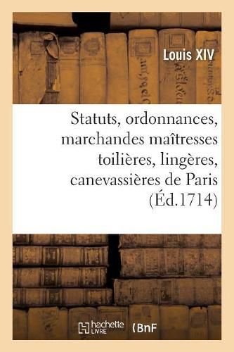 Statuts, Ordonnances Et Articles Que Les Marchandes Maitresses Toilieres, Lingeres: Canevassieres de Paris, Requierent Etre Augmentees, Confirmees Et Approuvees Par Le Roi