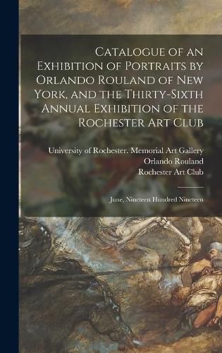 Cover image for Catalogue of an Exhibition of Portraits by Orlando Rouland of New York, and the Thirty-sixth Annual Exhibition of the Rochester Art Club: June, Nineteen Hundred Nineteen