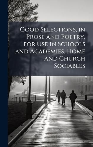 Cover image for Good Selections, in Prose and Poetry, for Use in Schools and Academies, Home and Church Sociables