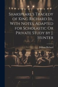 Cover image for Shakspeare's Tragedy of King Richard Iii., With Notes, Adapted for Scholastic Or Private Study by J. Hunter