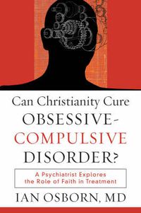 Cover image for Can Christianity Cure Obsessive-Compulsive Disor - A Psychiatrist Explores the Role of Faith in Treatment