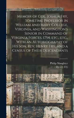 Memoir of Col. Joshua Fry, Sometime Professor in William and Mary College, Virginia, and Washington's Senior in Command of Virginia Forces, 1754, etc., etc., With an Autobiography of his son, Rev. Henry Fry, and a Census of Their Descendants