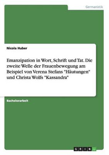 Emanzipation in Wort, Schrift und Tat. Die zweite Welle der Frauenbewegung am Beispiel von Verena Stefans Hautungen und Christa Wolfs Kassandra