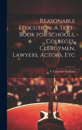 Cover image for Reasonable Elocution. A Text-book for Schools, Colleges, Clergymen, Lawyers, Actors, Etc