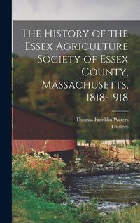 Cover image for The History of the Essex Agriculture Society of Essex County, Massachusetts, 1818-1918