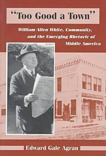 Cover image for Too Good a Town: William Allen White, Community, and the Emerging Rhetoric of Middle America