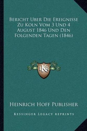 Cover image for Bericht Uber Die Ereignisse Zu Koln Vom 3 Und 4 August 1846 Und Den Folgenden Tagen (1846)