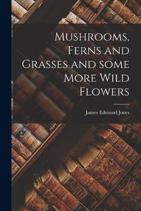 Cover image for Mushrooms, Ferns and Grasses and Some More Wild Flowers