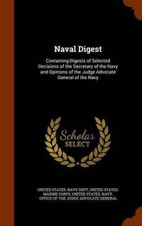 Cover image for Naval Digest: Containing Digests of Selected Decisions of the Secretary of the Navy and Opinions of the Judge Advocate General of the Navy