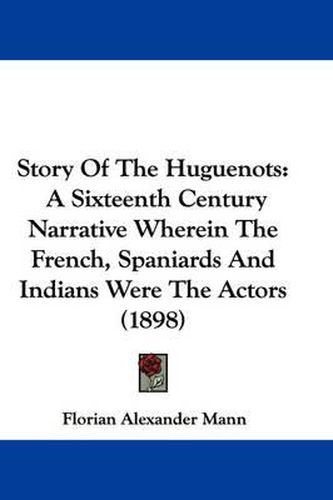 Cover image for Story of the Huguenots: A Sixteenth Century Narrative Wherein the French, Spaniards and Indians Were the Actors (1898)