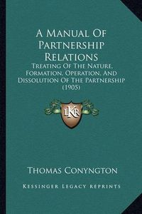 Cover image for A Manual of Partnership Relations: Treating of the Nature, Formation, Operation, and Dissolution of the Partnership (1905)