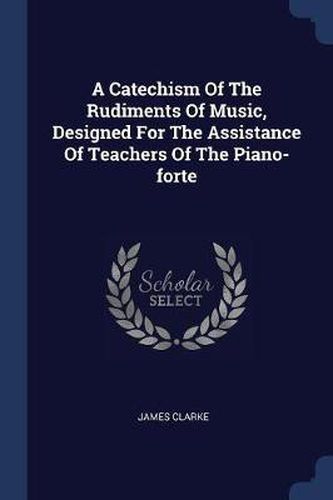 Cover image for A Catechism of the Rudiments of Music, Designed for the Assistance of Teachers of the Piano-Forte