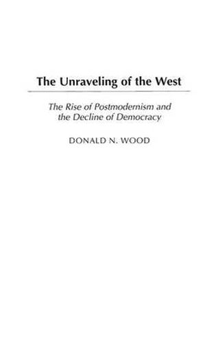 Cover image for The Unraveling of the West: The Rise of Postmodernism and the Decline of Democracy