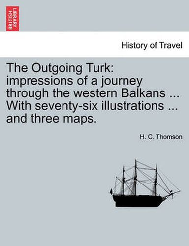 Cover image for The Outgoing Turk: Impressions of a Journey Through the Western Balkans ... with Seventy-Six Illustrations ... and Three Maps.