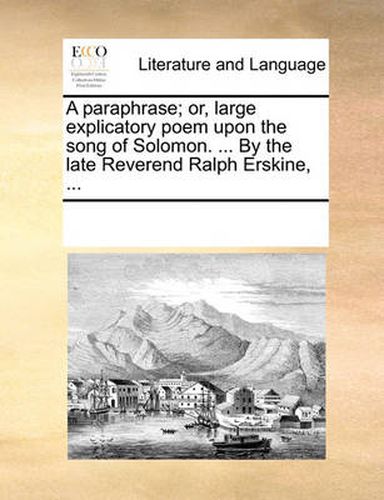 Cover image for A Paraphrase; Or, Large Explicatory Poem Upon the Song of Solomon. ... by the Late Reverend Ralph Erskine, ...