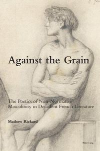 Cover image for Against the Grain: The Poetics of Non-Normative Masculinity in Decadent French Literature